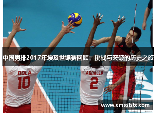 中国男排2017年埃及世锦赛回顾：挑战与突破的历史之旅