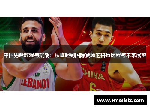 中国男篮辉煌与挑战：从崛起到国际赛场的拼搏历程与未来展望