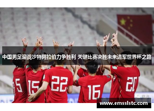 中国男足迎战沙特阿拉伯力争胜利 关键比赛决胜未来进军世界杯之路