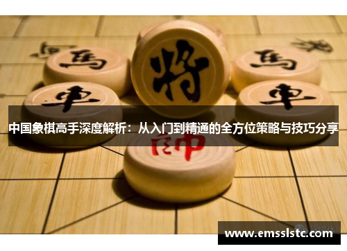 中国象棋高手深度解析：从入门到精通的全方位策略与技巧分享