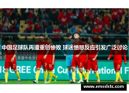 中国足球队再遭重创惨败 球迷愤怒反应引发广泛讨论