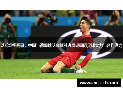 以斯坦杯赛事：中国与德国球队巅峰对决展现国际足球实力与合作潜力