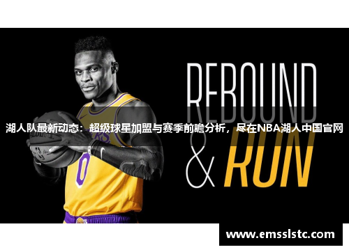湖人队最新动态：超级球星加盟与赛季前瞻分析，尽在NBA湖人中国官网