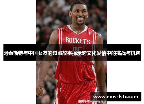 阿泰斯特与中国女友的甜蜜故事揭示跨文化爱情中的挑战与机遇