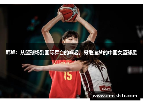韩旭：从篮球场到国际舞台的崛起，勇敢追梦的中国女篮球星