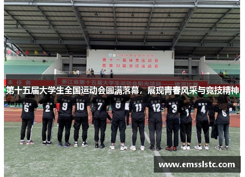 第十五届大学生全国运动会圆满落幕，展现青春风采与竞技精神