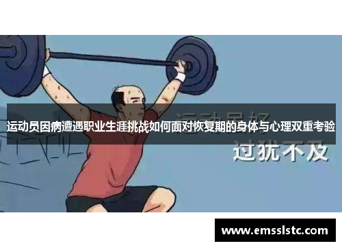 运动员因病遭遇职业生涯挑战如何面对恢复期的身体与心理双重考验