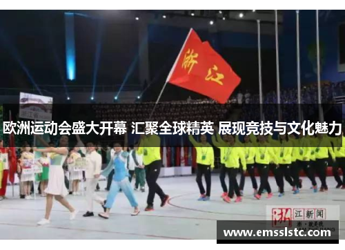 欧洲运动会盛大开幕 汇聚全球精英 展现竞技与文化魅力