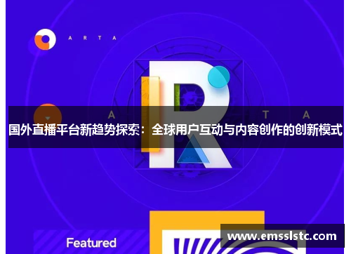 国外直播平台新趋势探索：全球用户互动与内容创作的创新模式