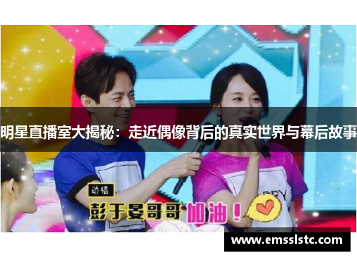明星直播室大揭秘：走近偶像背后的真实世界与幕后故事
