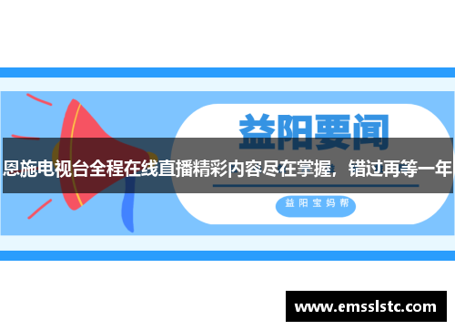 恩施电视台全程在线直播精彩内容尽在掌握，错过再等一年