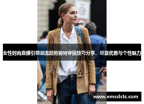 女性时尚直播引领潮流趋势独特穿搭技巧分享，尽显优雅与个性魅力