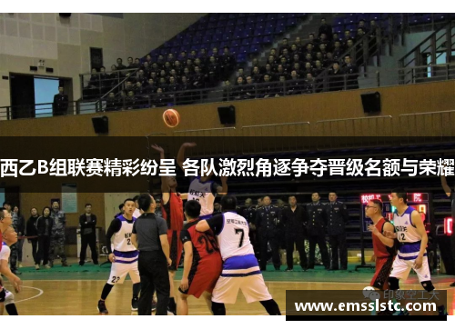 西乙B组联赛精彩纷呈 各队激烈角逐争夺晋级名额与荣耀