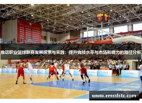 推动职业篮球联赛发展探索与实践：提升竞技水平与市场影响力的路径分析