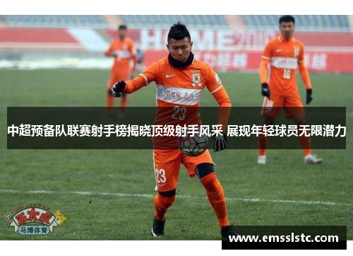 中超预备队联赛射手榜揭晓顶级射手风采 展现年轻球员无限潜力